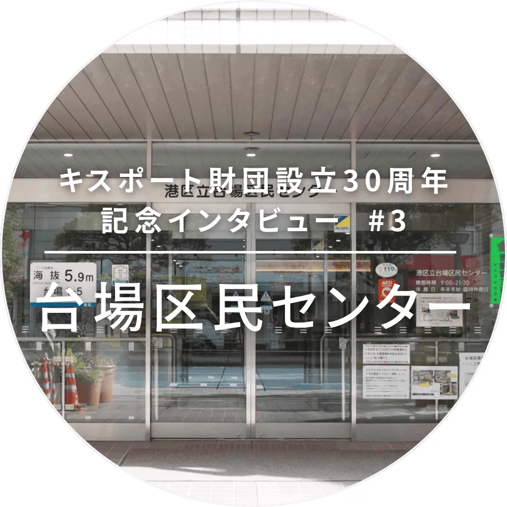 キスポート財団設立30周年記念インタビュー #3 台場区民センター